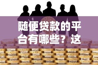 随便贷款的平台有哪些?这些风险你必须知道 随便贷款的平台有哪些?这些风险你必须知道