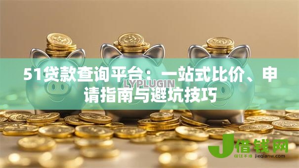 51贷款查询平台:一站式比价、申请指南与避坑技巧 51贷款查询平台:一站式比价、申请指南与避坑技巧
