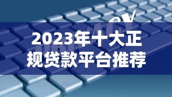 2023年十大正规贷款平台推荐:安全低息,快速到账 2023年十大正规贷款平台推荐:安全低息,快速到账