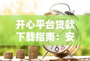 开心平台贷款下载指南：安全借款流程与申请注意事项