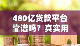 480亿贷款平台靠谱吗？真实用户经验+避坑指南