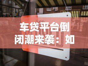 车贷平台倒闭潮来袭:如何规避风险并维护权益? 车贷平台倒闭潮来袭:如何规避风险并维护权益?