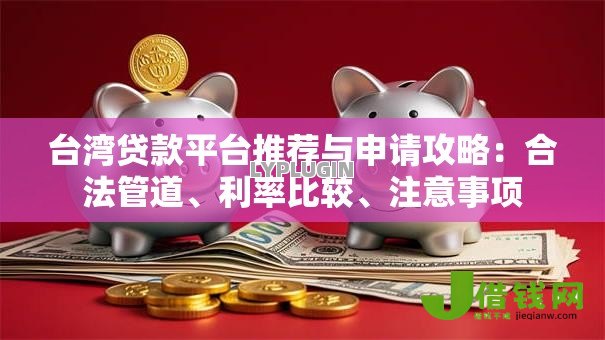 台湾贷款平台推荐与申请攻略:合法管道、利率比较、注意事项 台湾贷款平台推荐与申请攻略:合法管道、利率比较、注意事项