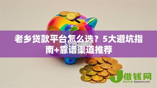 老乡贷款平台怎么选？5大避坑指南+靠谱渠道推荐
