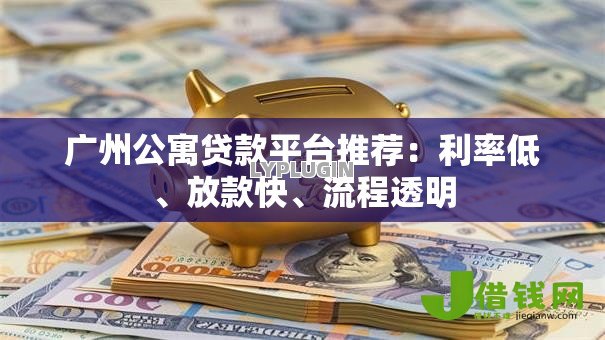 广州公寓贷款平台推荐:利率低、放款快、流程透明 广州公寓贷款平台推荐:利率低、放款快、流程透明