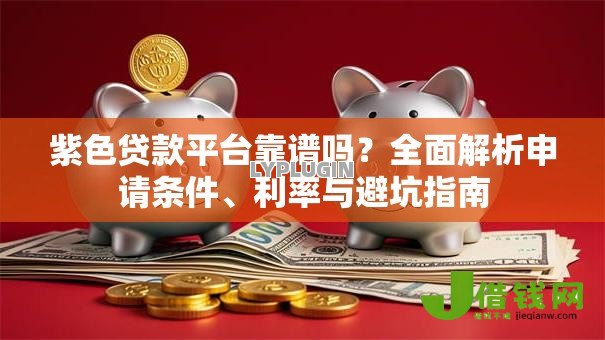 紫色贷款平台靠谱吗?全面解析申请条件、利率与避坑指南 紫色贷款平台靠谱吗?全面解析申请条件、利率与避坑指南