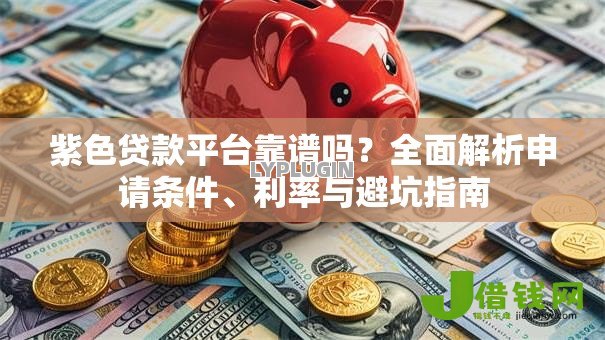 紫色贷款平台靠谱吗?全面解析申请条件、利率与避坑指南 紫色贷款平台靠谱吗?全面解析申请条件、利率与避坑指南