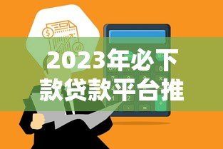 2023年必下款贷款平台推荐 低门槛高通过率攻略 2023年必下款贷款平台推荐 低门槛高通过率攻略