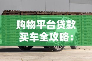 购物平台贷款买车全攻略:流程、利率、避坑指南 购物平台贷款买车全攻略:流程、利率、避坑指南