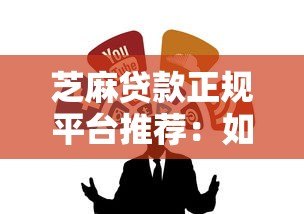 芝麻贷款正规平台推荐:如何辨别靠谱借贷渠道 芝麻贷款正规平台推荐:如何辨别靠谱借贷渠道