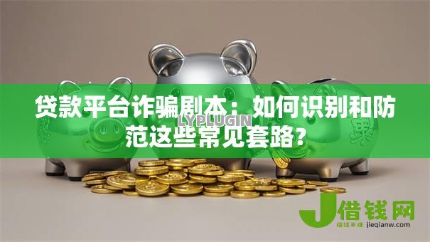 贷款平台诈骗剧本:如何识别和防范这些常见套路? 贷款平台诈骗剧本:如何识别和防范这些常见套路?