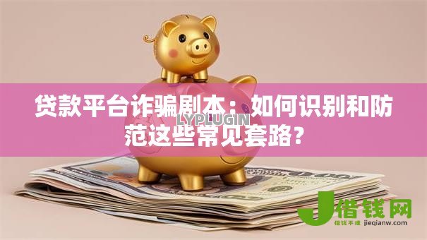 贷款平台诈骗剧本:如何识别和防范这些常见套路? 贷款平台诈骗剧本:如何识别和防范这些常见套路?