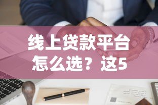 线上贷款平台怎么选?这5个关键点帮你避坑 线上贷款平台怎么选?这5个关键点帮你避坑