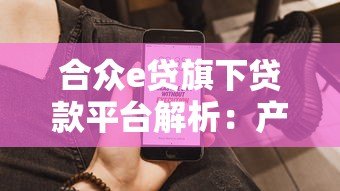 合众e贷旗下贷款平台解析:产品类型、申请流程及用户真实反馈 合众e贷旗下贷款平台解析:产品类型、申请流程及用户真实反馈