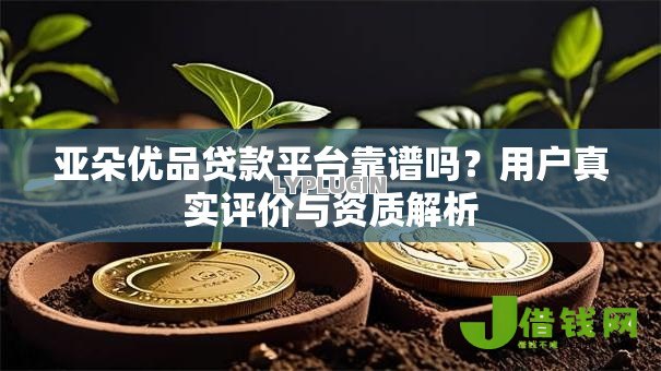亚朵优品贷款平台靠谱吗？用户真实评价与资质解析
