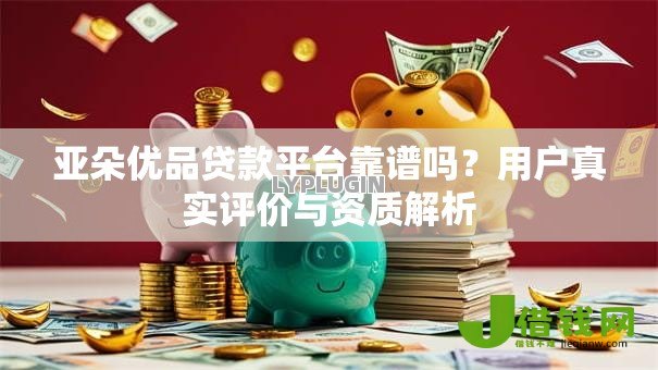 亚朵优品贷款平台靠谱吗？用户真实评价与资质解析