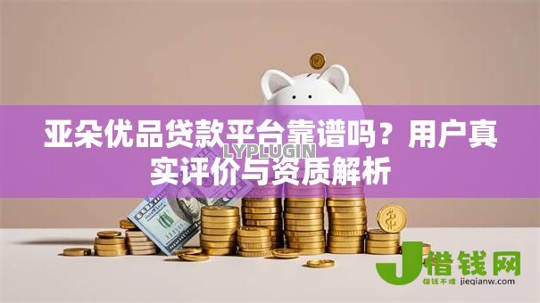 亚朵优品贷款平台靠谱吗？用户真实评价与资质解析