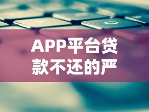 APP平台贷款不还的严重后果与应对策略 APP平台贷款不还的严重后果与应对策略