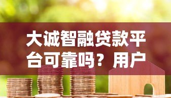 大诚智融贷款平台可靠吗?用户真实评价与资质解析 大诚智融贷款平台可靠吗?用户真实评价与资质解析