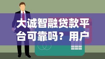 大诚智融贷款平台可靠吗?用户真实评价与资质解析 大诚智融贷款平台可靠吗?用户真实评价与资质解析