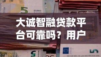 大诚智融贷款平台可靠吗?用户真实评价与资质解析 大诚智融贷款平台可靠吗?用户真实评价与资质解析