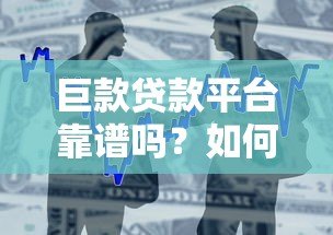 巨款贷款平台靠谱吗？如何选择高额度低利率的借款渠道