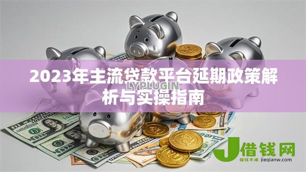 2023年主流贷款平台延期政策解析与实操指南 2023年主流贷款平台延期政策解析与实操指南