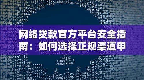 网络贷款官方平台安全指南:如何选择正规渠道申请贷款 网络贷款官方平台安全指南:如何选择正规渠道申请贷款
