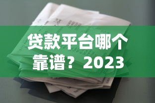 贷款平台哪个靠谱?2023正规借款渠道推荐测评 贷款平台哪个靠谱?2023正规借款渠道推荐测评