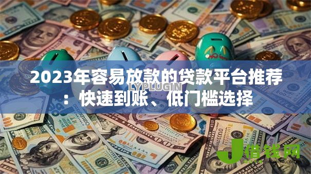 2023年容易放款的贷款平台推荐：快速到账、低门槛选择