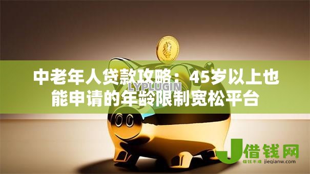 中老年人贷款攻略:45岁以上也能申请的年龄限制宽松平台 中老年人贷款攻略:45岁以上也能申请的年龄限制宽松平台