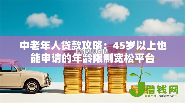 中老年人贷款攻略:45岁以上也能申请的年龄限制宽松平台 中老年人贷款攻略:45岁以上也能申请的年龄限制宽松平台