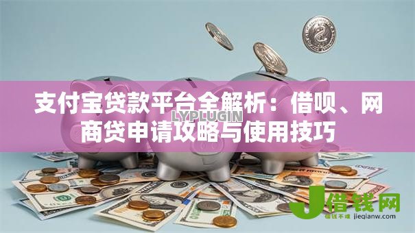 支付宝贷款平台全解析:借呗、网商贷申请攻略与使用技巧 支付宝贷款平台全解析:借呗、网商贷申请攻略与使用技巧