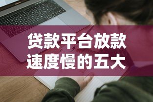 贷款平台放款速度慢的五大原因及应对策略 贷款平台放款速度慢的五大原因及应对策略