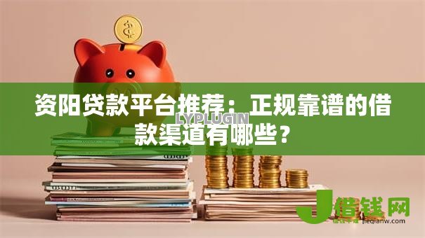 资阳贷款平台推荐：正规靠谱的借款渠道有哪些？