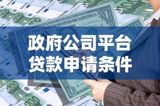 政府公司平台贷款申请条件与流程全解析 政府公司平台贷款申请条件与流程全解析