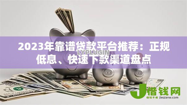 2023年靠谱贷款平台推荐:正规低息、快速下款渠道盘点 2023年靠谱贷款平台推荐:正规低息、快速下款渠道盘点