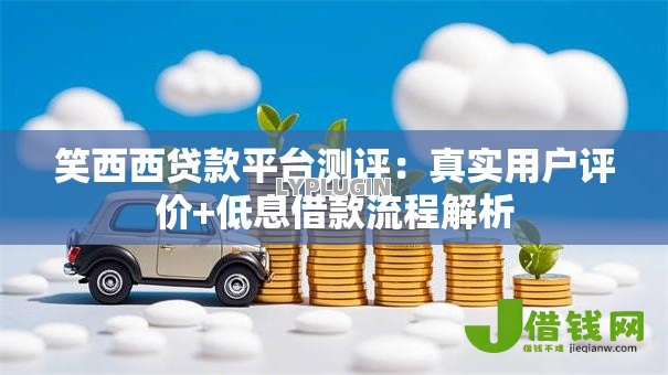 笑西西贷款平台测评:真实用户评价+低息借款流程解析 笑西西贷款平台测评:真实用户评价+低息借款流程解析