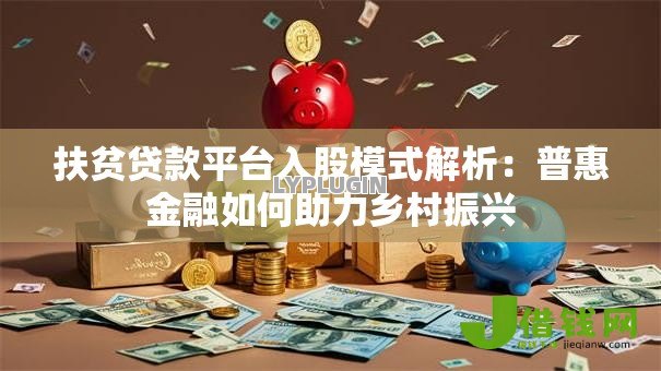 扶贫贷款平台入股模式解析:普惠金融如何助力乡村振兴 扶贫贷款平台入股模式解析:普惠金融如何助力乡村振兴