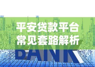 平安贷款平台常见套路解析:避坑指南与防范建议 平安贷款平台常见套路解析:避坑指南与防范建议