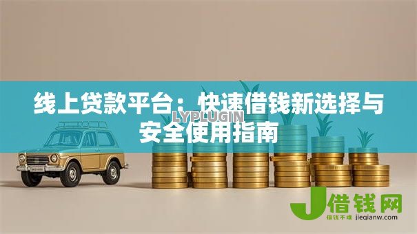 线上贷款平台：快速借钱新选择与安全使用指南