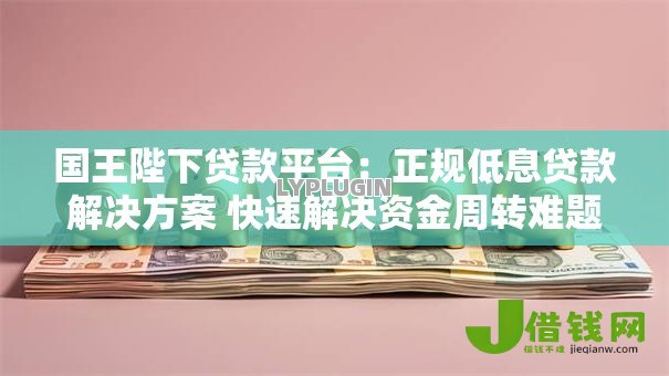 国王陛下贷款平台:正规低息贷款解决方案 快速解决资金周转难题 国王陛下贷款平台:正规低息贷款解决方案 快速解决资金周转难题