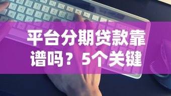 平台分期贷款靠谱吗?5个关键点帮你避坑省钱 平台分期贷款靠谱吗?5个关键点帮你避坑省钱