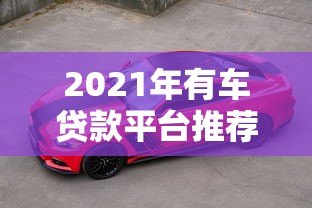 2021年有车贷款平台推荐:哪家更靠谱? 2021年有车贷款平台推荐:哪家更靠谱?