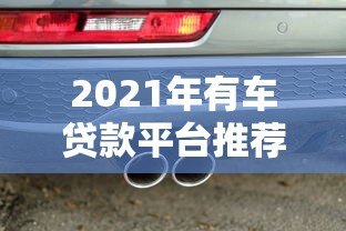 2021年有车贷款平台推荐:哪家更靠谱? 2021年有车贷款平台推荐:哪家更靠谱?