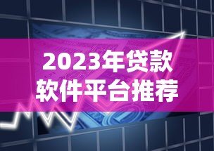 2023年贷款软件平台推荐:快速审批、低息正规的借贷渠道大全 2023年贷款软件平台推荐:快速审批、低息正规的借贷渠道大全