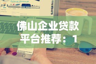 佛山企业贷款平台推荐:10大正规渠道及申请攻略 佛山企业贷款平台推荐:10大正规渠道及申请攻略