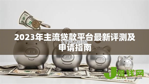 2023年主流贷款平台最新评测及申请指南 2023年主流贷款平台最新评测及申请指南