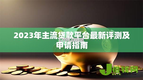 2023年主流贷款平台最新评测及申请指南 2023年主流贷款平台最新评测及申请指南