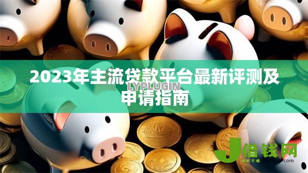 2023年主流贷款平台最新评测及申请指南 2023年主流贷款平台最新评测及申请指南
